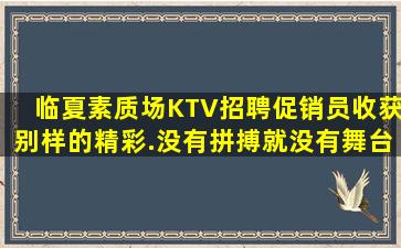 临夏素质场KTV招聘促销员收获别样的精彩.没有拼搏就没有舞台